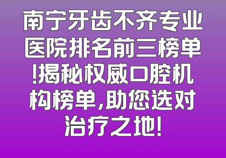 南宁牙齿不齐专业医院排名前三榜单！揭秘权威口腔机构榜单，助您选对治疗之地！