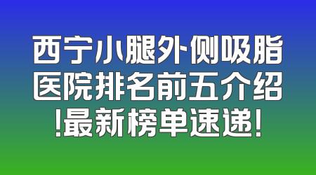 西宁小腿外侧吸脂医院排名前五介绍！最新榜单速递！