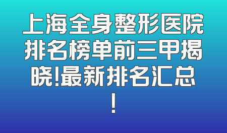 上海全身整形医院排名榜单前三甲揭晓！最新排名汇总！