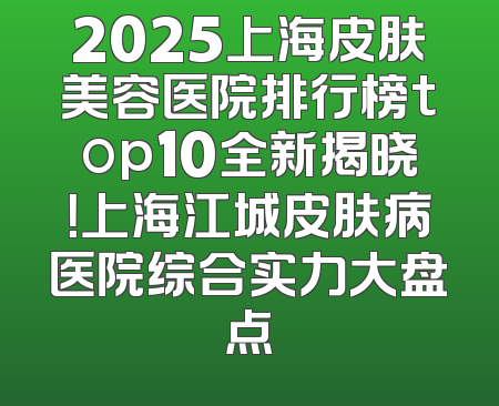 2025上海皮肤美容医院排行榜top10全新揭晓！上海江城皮肤病医院综合实力大盘点