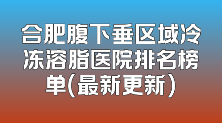 合肥腹下垂区域冷冻溶脂医院排名榜单（最新更新）