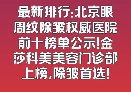 最新排行：北京眼周纹除皱权威医院前十榜单公示！金莎科美美容门诊部上榜，除皱首选！