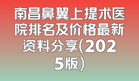 南昌鼻翼上提术医院排名及价格最新资料分享（2025版）