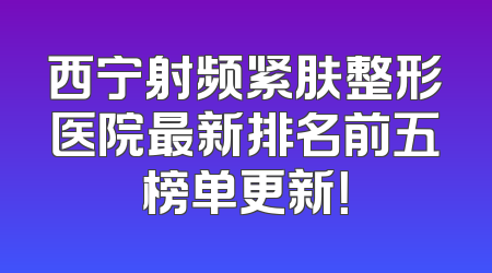 西宁射频紧肤整形医院最新排名前五榜单更新！
