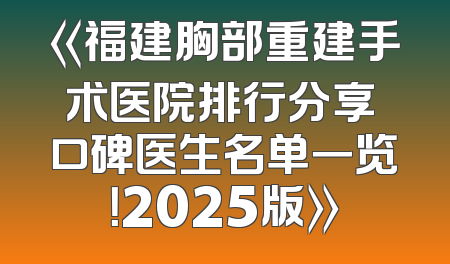 《福建胸部重建手术医院排行分享 口碑医生名单一览！2025版》