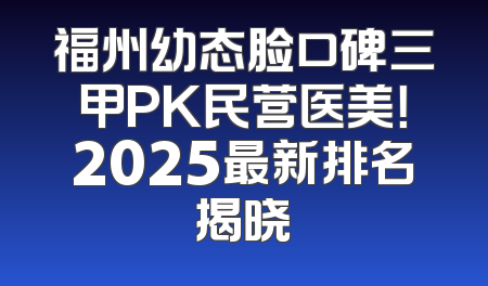 福州幼态脸口碑三甲PK民营医美！2025最新排名揭晓