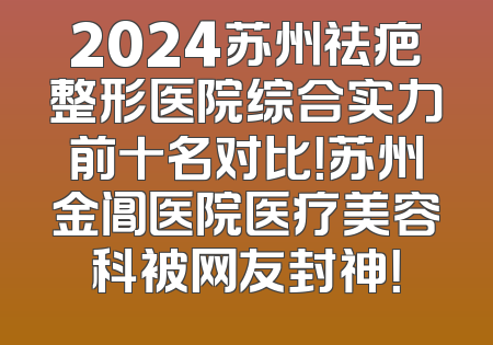 2024苏州祛疤整形医院综合实力前十名对比！苏州金阊医院医疗美容科被网友封神！