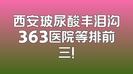 西安玻尿酸丰泪沟363医院等排前三!