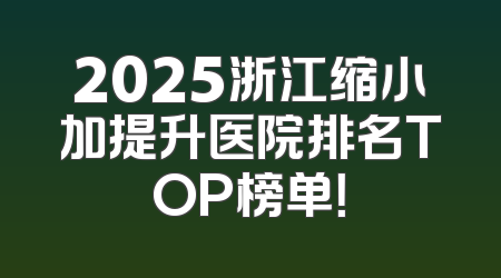 2025浙江缩小加提升医院排名TOP榜单！