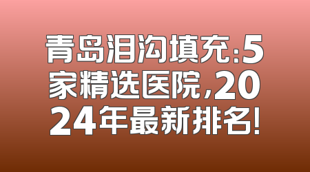 青岛泪沟填充：5家精选医院，2024年最新排名！