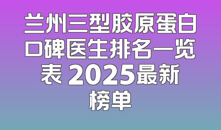 兰州三型胶原蛋白口碑医生排名一览表 2025最新榜单