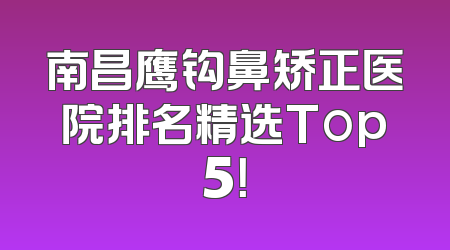 南昌鹰钩鼻矫正医院排名精选Top5！