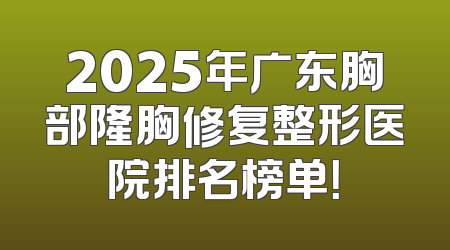 2025年广东胸部隆胸修复整形医院排名榜单！