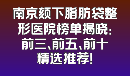 南京颏下脂肪袋整形医院榜单揭晓：前三、前五、前十精选推荐！