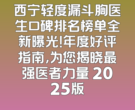 西宁轻度漏斗胸医生口碑排名榜单全新曝光！年度好评指南，为您揭晓最强医者力量 2025版