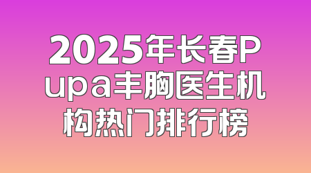 2025年长春Pupa丰胸医生机构热门排行榜