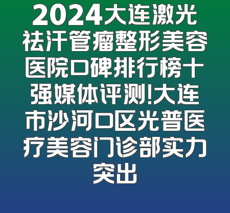 2024大连激光祛汗管瘤整形美容医院口碑排行榜十强媒体评测！大连市沙河口区光普医疗美容门诊部实力突出