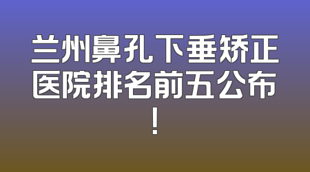 兰州鼻孔下垂矫正医院排名前五公布！