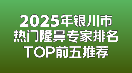 2025年银川市热门隆鼻专家排名TOP前五推荐