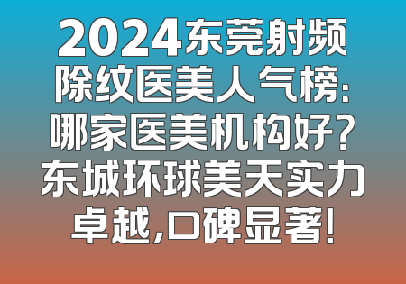 2024东莞射频除纹医美人气榜：哪家医美机构好？东城环球美天实力卓越，口碑显著！