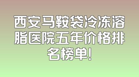 西安马鞍袋冷冻溶脂医院五年价格排名榜单！