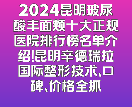 2024昆明玻尿酸丰面颊十大正规医院排行榜名单介绍！昆明辛德瑞拉国际整形技术、口碑、价格全抓