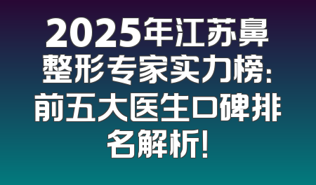 2025年江苏鼻整形专家实力榜：前五大医生口碑排名解析！