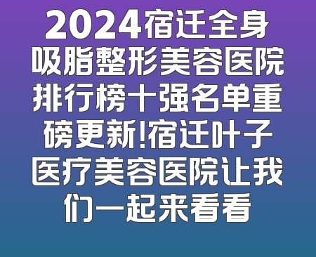 2024宿迁全身吸脂整形美容医院排行榜十强名单重磅更新！宿迁叶子医疗美容医院让我们一起来看看