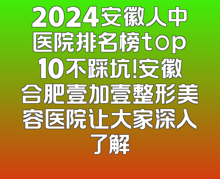 2024安徽人中医院排名榜top10不踩坑！安徽合肥壹加壹整形美容医院让大家深入了解