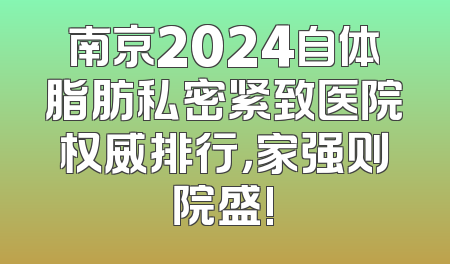 南京2024自体脂肪私密紧致医院权威排行，家强则院盛!