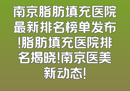 南京脂肪填充医院最新排名榜单发布！脂肪填充医院排名揭晓！南京医美新动态！