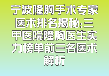 宁波隆胸手术专家医术排名揭秘：三甲医院隆胸医生实力榜单前三名医术解析