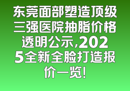 东莞面部塑造顶级三强医院抽脂价格透明公示，2025全新全脸打造报价一览！