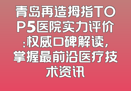 青岛再造拇指TOP5医院实力评价：权威口碑解读，掌握最前沿医疗技术资讯