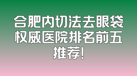合肥内切法去眼袋权威医院排名前五推荐！