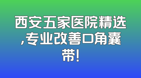 西安五家医院精选，专业改善口角囊带！