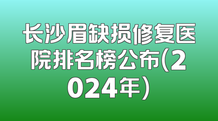 长沙眉缺损修复医院排名榜公布（2024年）