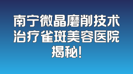 南宁微晶磨削技术治疗雀斑美容医院揭秘！