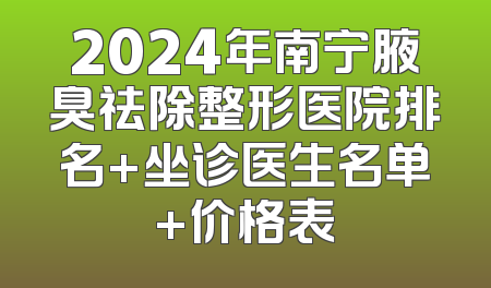 2024年南宁腋臭祛除整形医院排名+坐诊医生名单+价格表