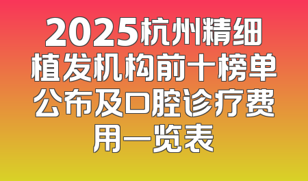 2025杭州精细植发机构前十榜单公布及口腔诊疗费用一览表