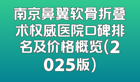南京鼻翼软骨折叠术权威医院口碑排名及价格概览（2025版）