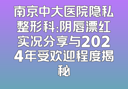 南京中大医院隐私整形科：阴唇漂红实况分享与2024年受欢迎程度揭秘