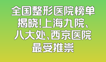 全国整形医院榜单揭晓！上海九院、八大处、西京医院最受推崇