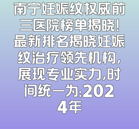 南宁妊娠纹权威前三医院榜单揭晓！最新排名揭晓妊娠纹治疗领先机构，展现专业实力，时间统一为：2024年