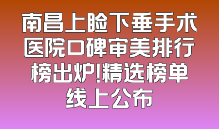 南昌上睑下垂手术医院口碑审美排行榜出炉！精选榜单线上公布
