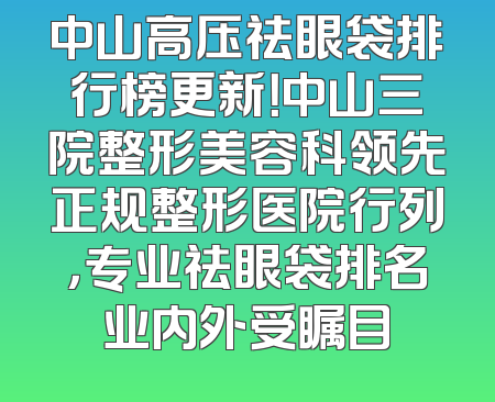中山高压祛眼袋排行榜更新！中山三院整形美容科领先正规整形医院行列，专业祛眼袋排名业内外受瞩目