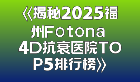 《揭秘2025福州Fotona 4D抗衰医院TOP5排行榜》