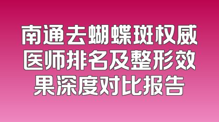 南通去蝴蝶斑权威医师排名及整形效果深度对比报告