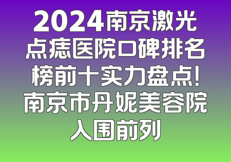 2024南京激光点痣医院口碑排名榜前十实力盘点！南京市丹妮美容院入围前列