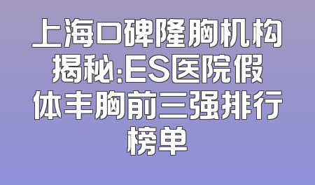 上海口碑隆胸机构揭秘：ES医院假体丰胸前三强排行榜单
